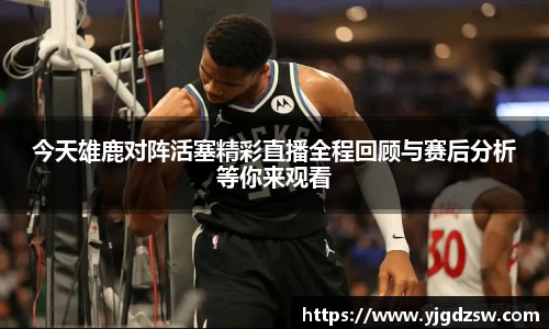今天雄鹿对阵活塞精彩直播全程回顾与赛后分析等你来观看